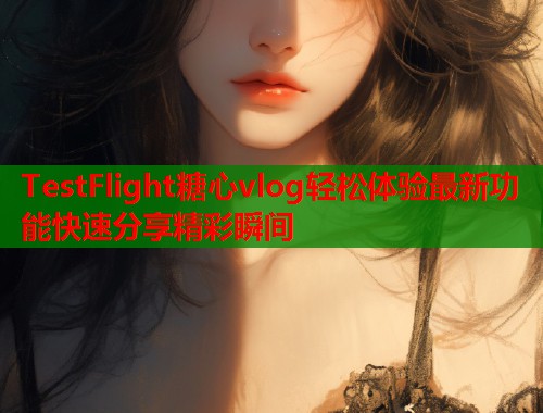 TestFlight糖心vlog轻松体验最新功能快速分享精彩瞬间  第2张