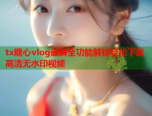 tx糖心vlog破解全功能解锁轻松下载高清无水印视频  第1张