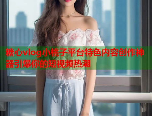 糖心vlog小桃子平台特色内容创作神器引爆你的短视频热潮  第1张
