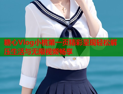 糖心Vlog小桃第一页精彩呈现轻松解压生活与无限视频畅享  第1张