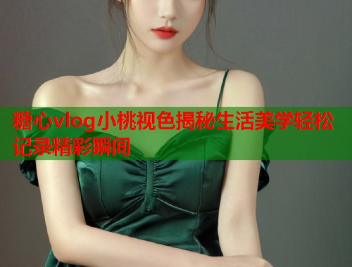 糖心vlog小桃视色揭秘生活美学轻松记录精彩瞬间  第1张