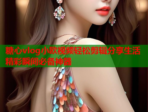 糖心vlog小欧视频轻松剪辑分享生活精彩瞬间必备神器  第1张