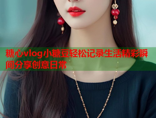 糖心vlog小糖豆轻松记录生活精彩瞬间分享创意日常  第1张
