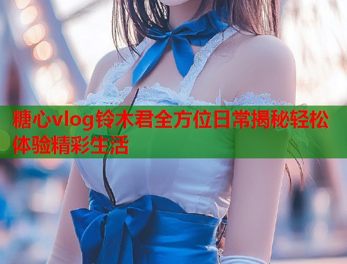 糖心vlog铃木君全方位日常揭秘轻松体验精彩生活  第2张