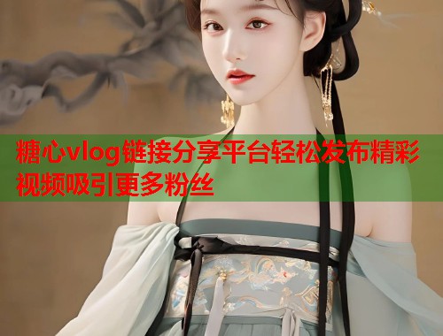 糖心vlog链接分享平台轻松发布精彩视频吸引更多粉丝  第1张
