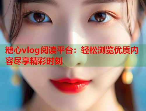 糖心vlog阅读平台：轻松浏览优质内容尽享精彩时刻  第1张
