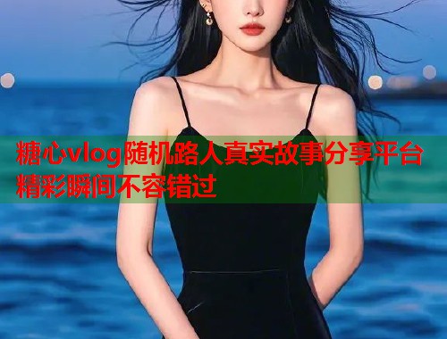 糖心vlog随机路人真实故事分享平台精彩瞬间不容错过  第1张
