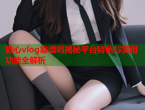 糖心vlog靠谱吗揭秘平台特色与实用功能全解析  第1张