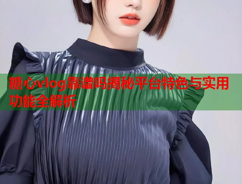 糖心vlog靠谱吗揭秘平台特色与实用功能全解析  第2张