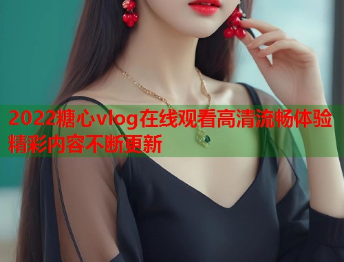 2022糖心vlog在线观看高清流畅体验精彩内容不断更新  第1张