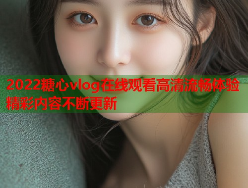 2022糖心vlog在线观看高清流畅体验精彩内容不断更新  第2张