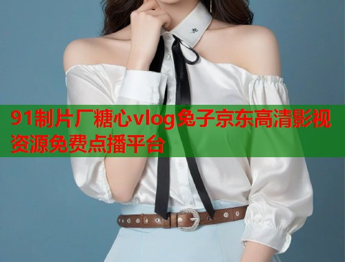 91制片厂糖心vlog兔子京东高清影视资源免费点播平台  第1张