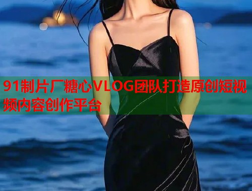 91制片厂糖心VLOG团队打造原创短视频内容创作平台  第1张