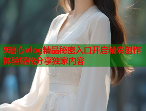 9糖心vlog精品秘密入口开启精彩创作体验轻松分享独家内容  第1张