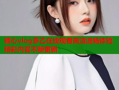 糖心vlog多乙在线观看高清流畅体验精彩内容不断更新  第2张