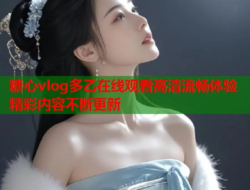 糖心vlog多乙在线观看高清流畅体验精彩内容不断更新  第1张