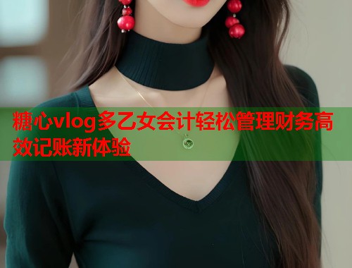 糖心vlog多乙女会计轻松管理财务高效记账新体验  第1张