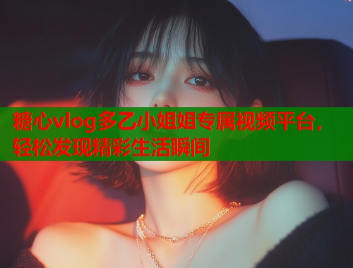 糖心vlog多乙小姐姐专属视频平台，轻松发现精彩生活瞬间  第1张
