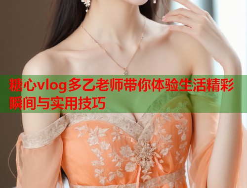 糖心vlog多乙老师带你体验生活精彩瞬间与实用技巧  第1张