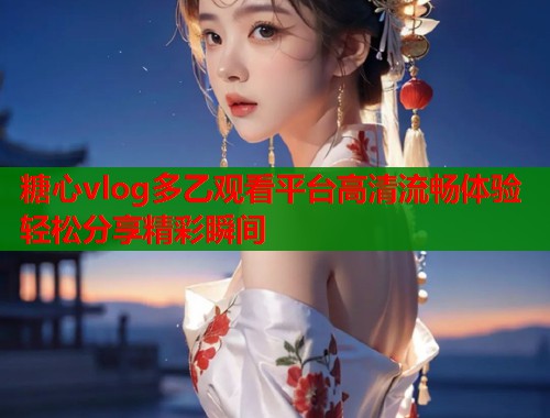 糖心vlog多乙观看平台高清流畅体验轻松分享精彩瞬间  第1张