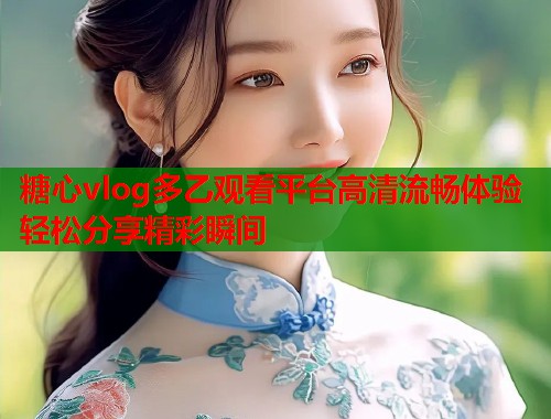 糖心vlog多乙观看平台高清流畅体验轻松分享精彩瞬间  第2张