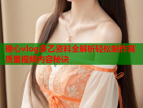 糖心vlog多乙资料全解析轻松制作高质量视频内容秘诀  第2张
