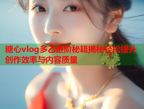 糖心vlog多乙进阶秘籍揭秘轻松提升创作效率与内容质量  第1张