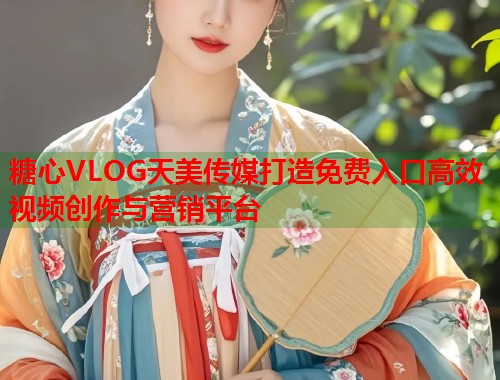 糖心VLOG天美传媒打造免费入口高效视频创作与营销平台  第2张