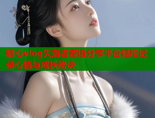 糖心vlog失落者寄语分享平台轻松记录心情与成长秘诀  第1张