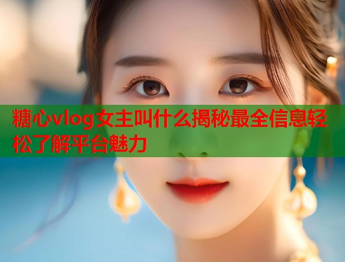 糖心vlog女主叫什么揭秘最全信息轻松了解平台魅力  第2张
