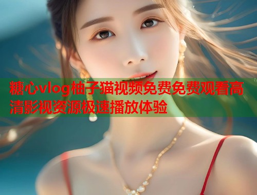 糖心vlog柚子猫视频免费免费观看高清影视资源极速播放体验  第1张