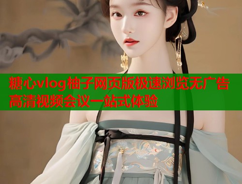 糖心vlog柚子网页版极速浏览无广告高清视频会议一站式体验  第1张