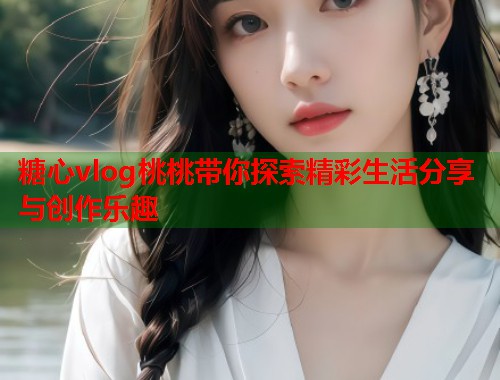 糖心vlog桃桃带你探索精彩生活分享与创作乐趣  第1张
