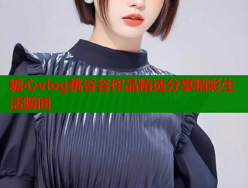 糖心vlog桃谷谷作品精选分享精彩生活瞬间  第1张