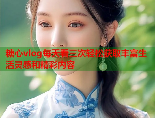 糖心vlog每天看三次轻松获取丰富生活灵感和精彩内容  第1张
