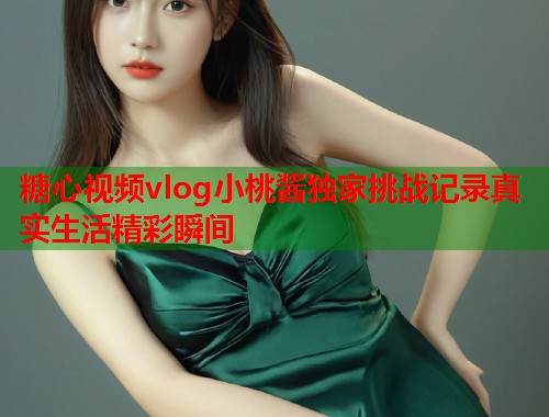 糖心视频vlog小桃酱独家挑战记录真实生活精彩瞬间  第1张