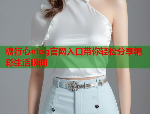糖行心vlog官网入口带你轻松分享精彩生活瞬间  第1张