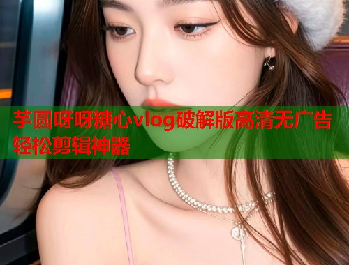 芋圆呀呀糖心vlog破解版高清无广告轻松剪辑神器  第2张