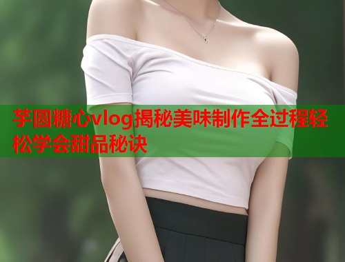 芋圆糖心vlog揭秘美味制作全过程轻松学会甜品秘诀  第1张