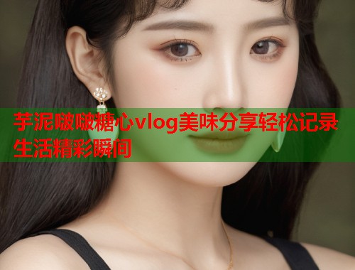 芋泥啵啵糖心vlog美味分享轻松记录生活精彩瞬间  第1张