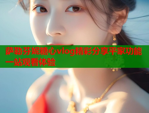 萨勒芬妮糖心vlog精彩分享平家功能一站观看体验  第1张