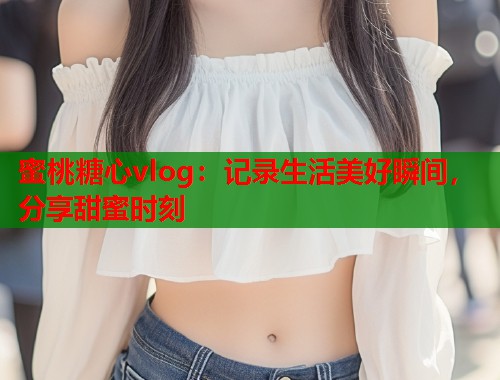蜜桃糖心vlog：记录生活美好瞬间，分享甜蜜时刻  第1张
