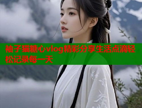 袖子猫糖心vlog精彩分享生活点滴轻松记录每一天  第1张