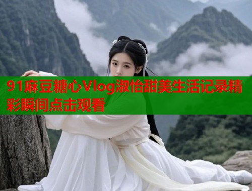 91麻豆糖心Vlog淑怡甜美生活记录精彩瞬间点击观看  第2张