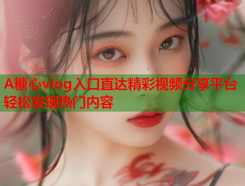 A糖心vlog入口直达精彩视频分享平台轻松发现热门内容  第1张