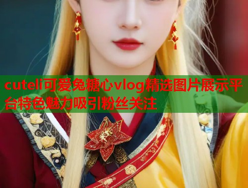 cuteli可爱兔糖心vlog精选图片展示平台特色魅力吸引粉丝关注  第1张