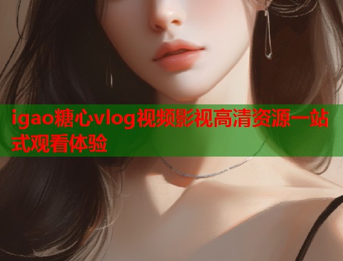 igao糖心vlog视频影视高清资源一站式观看体验  第1张