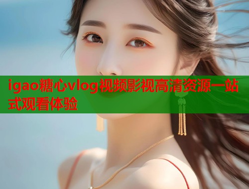 igao糖心vlog视频影视高清资源一站式观看体验  第2张