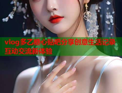 vlog多乙糖心贴吧分享创意生活记录互动交流新体验  第1张