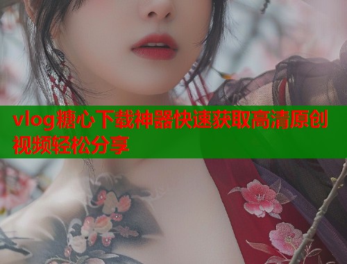 vlog糖心下载神器快速获取高清原创视频轻松分享  第1张